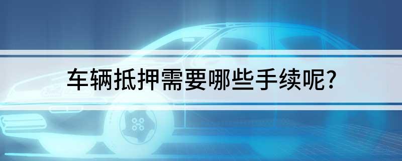車抵押貸款需要什么手續(貸款抵押車子需要什么)? (http://www.ox-shoes.com/) 知識問答 第1張