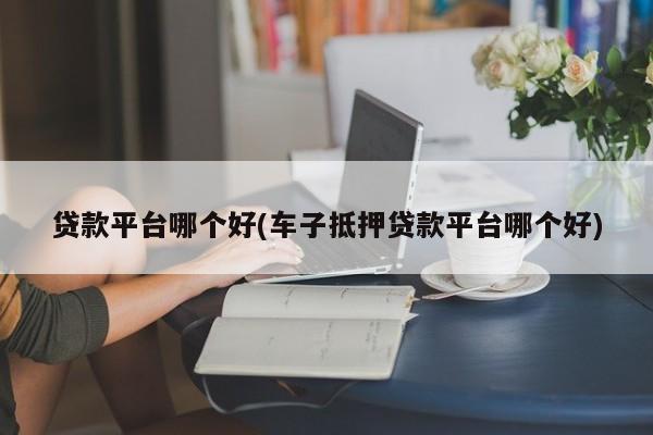 車主貸正規平臺有哪些(車主貸款平臺)? (http://www.ox-shoes.com/) 知識問答 第1張
