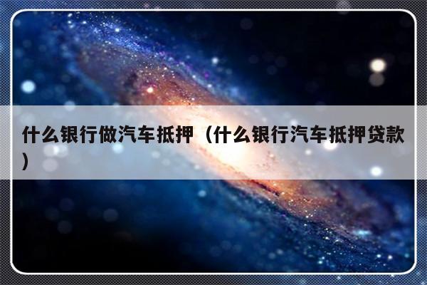 哪些銀行受理汽車抵押貸款(銀行汽車抵押)? (http://www.ox-shoes.com/) 知識問答 第1張