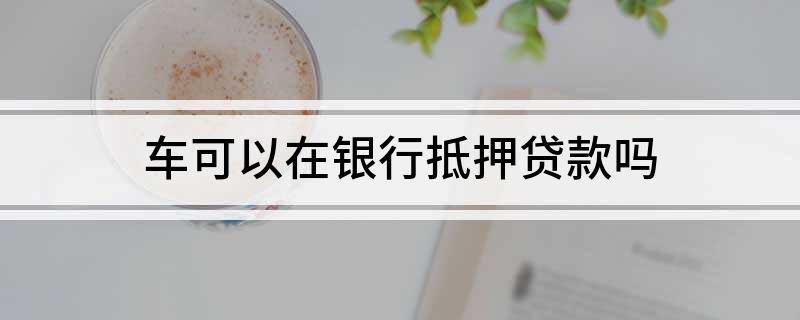 銀行能用車輛抵押貸款(抵押能貸款車輛銀行用嗎)？ (http://www.ox-shoes.com/) 知識問答 第1張