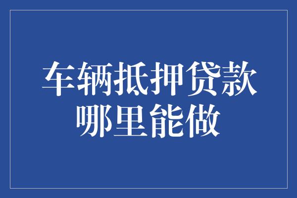 金融機構車輛抵押貸款(抵押貸款車輛金融機構是什么)？ (http://www.ox-shoes.com/) 知識問答 第1張